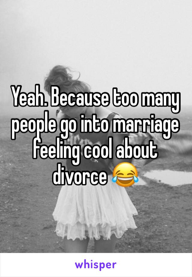 Yeah. Because too many people go into marriage feeling cool about divorce 😂