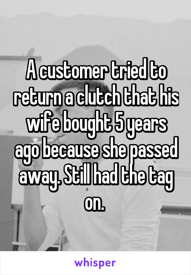 A customer tried to return a clutch that his wife bought 5 years ago because she passed away. Still had the tag on. 