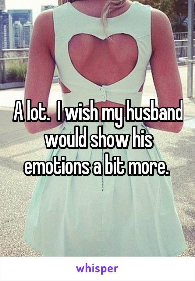 A lot.  I wish my husband would show his emotions a bit more. 