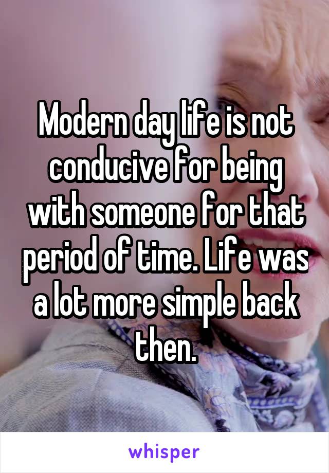 Modern day life is not conducive for being with someone for that period of time. Life was a lot more simple back then.