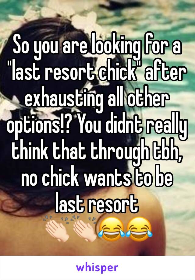 So you are looking for a "last resort chick" after exhausting all other options!? You didnt really think that through tbh, no chick wants to be last resort 
👏🏻👏🏻😂😂