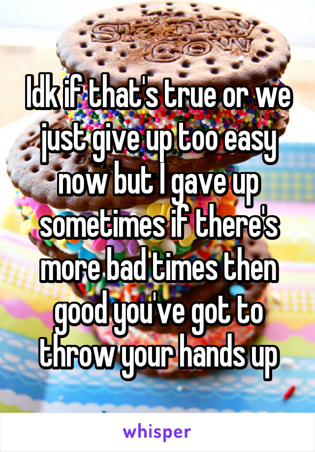 Idk if that's true or we just give up too easy now but I gave up sometimes if there's more bad times then good you've got to throw your hands up