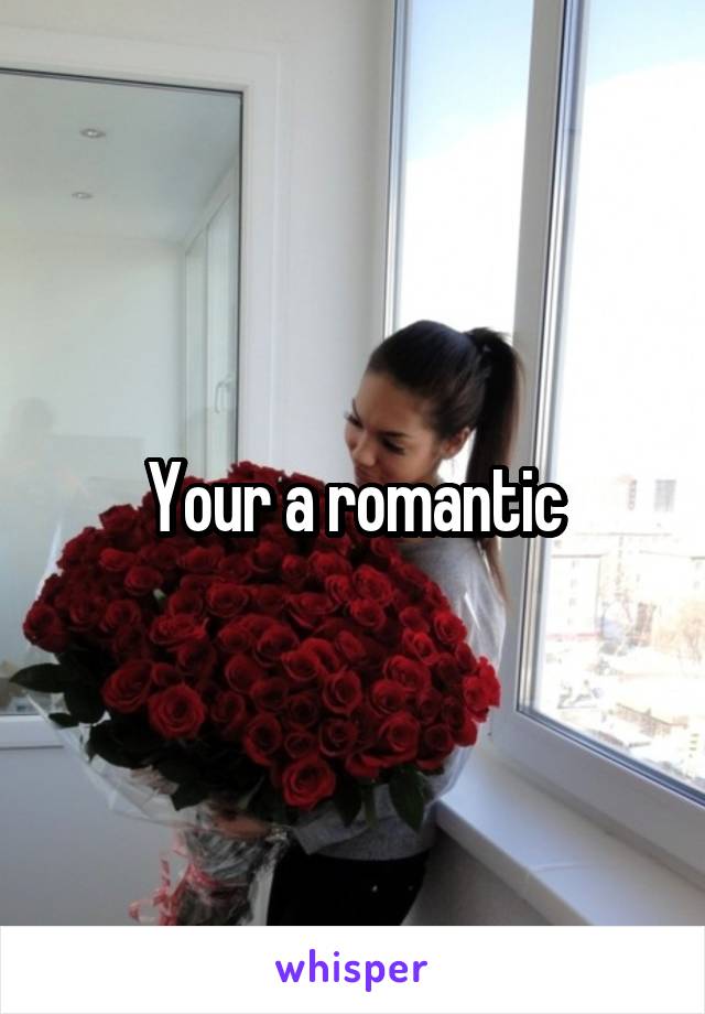 Your a romantic