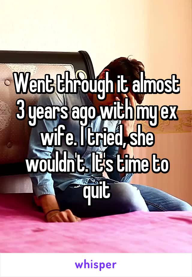 Went through it almost 3 years ago with my ex wife. I tried, she wouldn't. It's time to quit