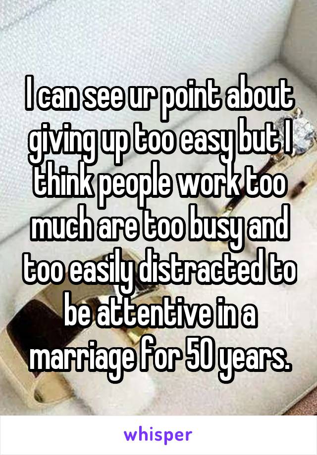 I can see ur point about giving up too easy but I think people work too much are too busy and too easily distracted to be attentive in a marriage for 50 years.