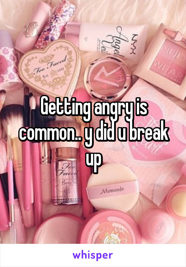 Getting angry is common.. y did u break up