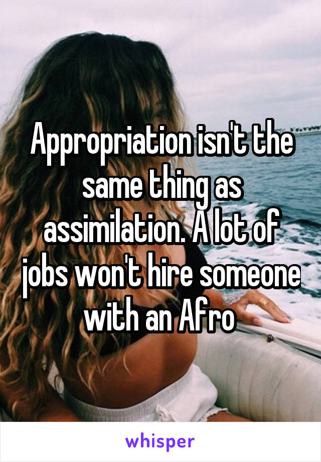 Appropriation isn't the same thing as assimilation. A lot of jobs won't hire someone with an Afro 