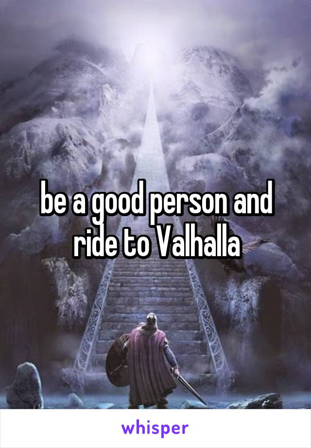 be a good person and ride to Valhalla