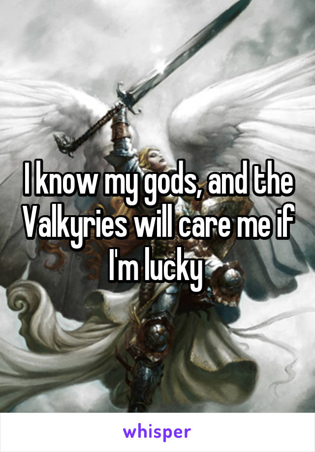 I know my gods, and the Valkyries will care me if I'm lucky 