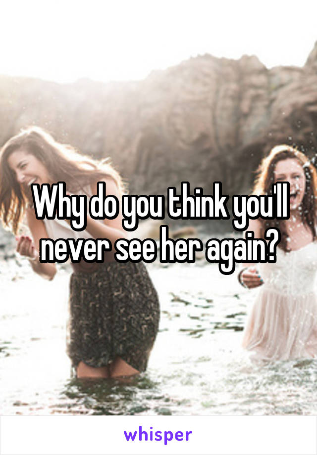 Why do you think you'll never see her again?