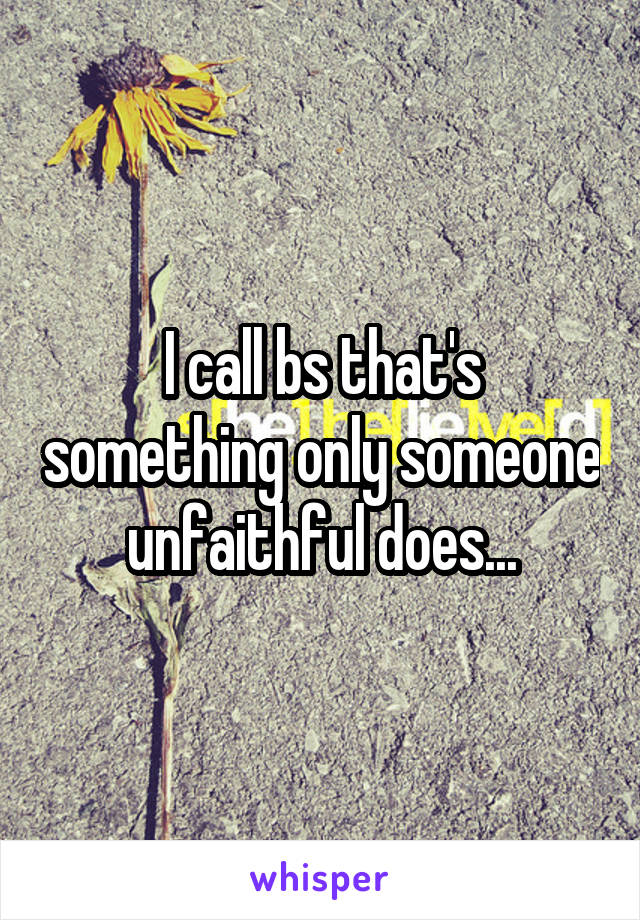 I call bs that's something only someone unfaithful does...