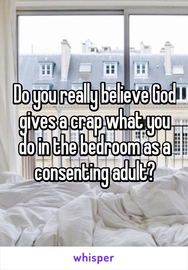 Do you really believe God gives a crap what you do in the bedroom as a consenting adult?