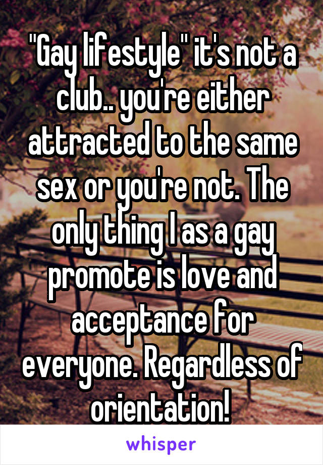 "Gay lifestyle" it's not a club.. you're either attracted to the same sex or you're not. The only thing I as a gay promote is love and acceptance for everyone. Regardless of orientation! 