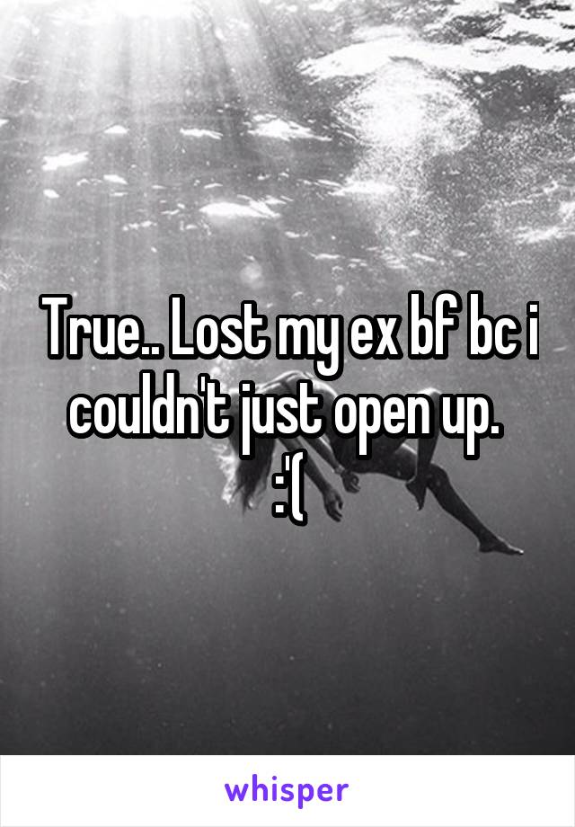 True.. Lost my ex bf bc i couldn't just open up. 
:'(