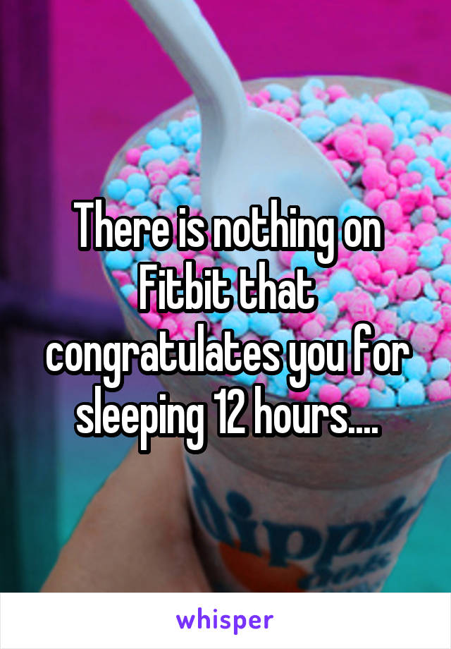 There is nothing on Fitbit that congratulates you for sleeping 12 hours....