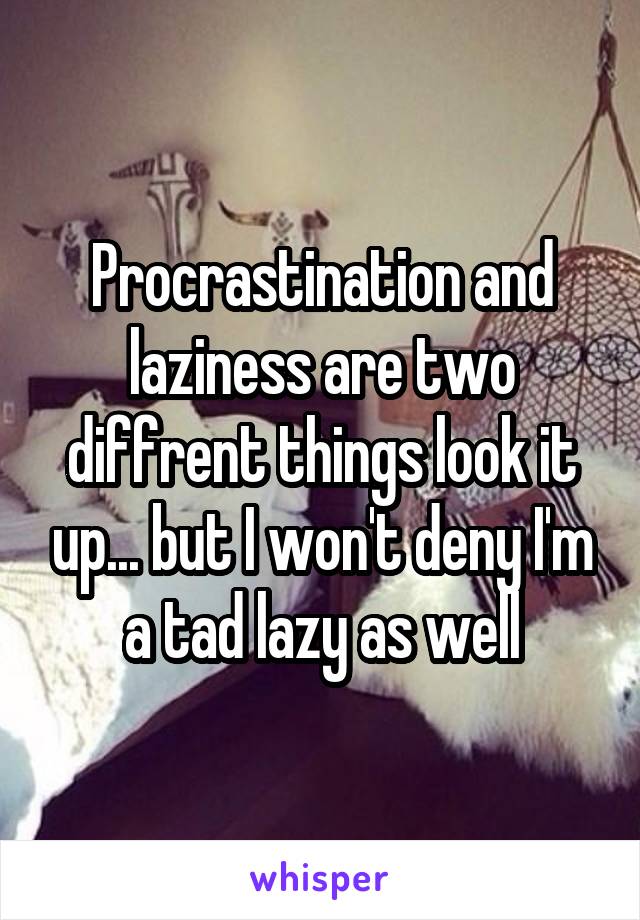 Procrastination and laziness are two diffrent things look it up... but I won't deny I'm a tad lazy as well