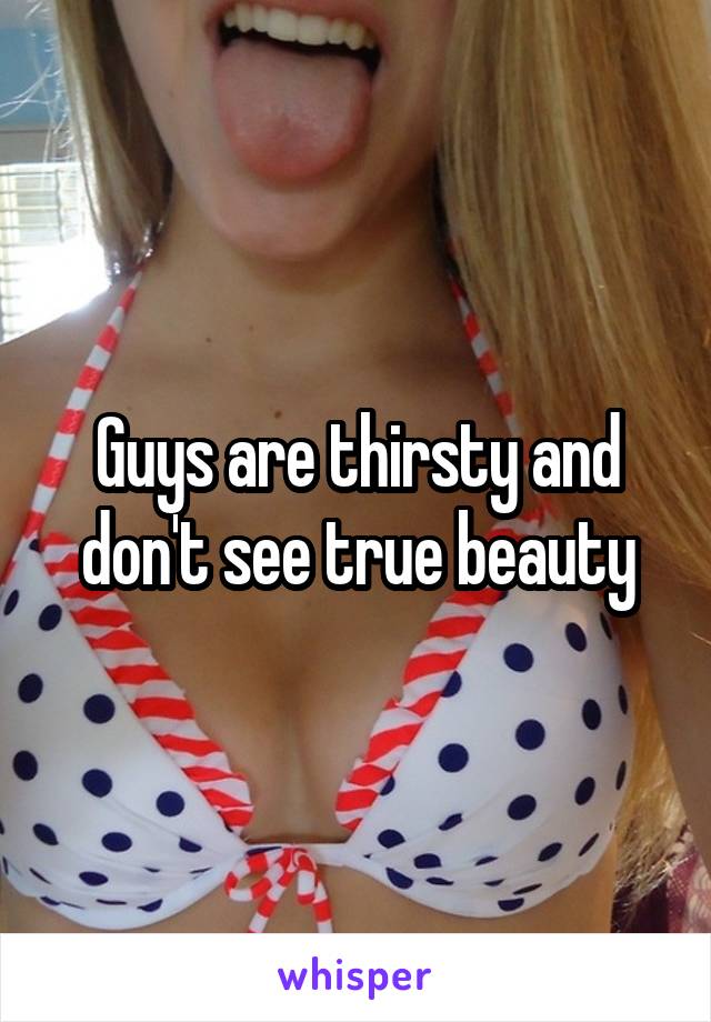Guys are thirsty and don't see true beauty