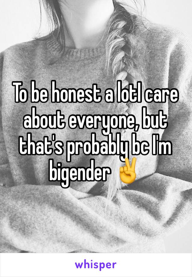 To be honest a lotI care about everyone, but that's probably bc I'm bigender ✌️️