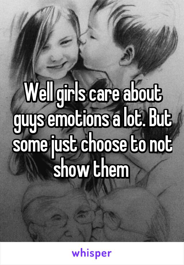 Well girls care about guys emotions a lot. But some just choose to not show them 