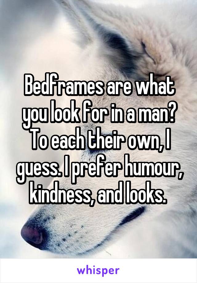 Bedframes are what you look for in a man? To each their own, I guess. I prefer humour, kindness, and looks. 