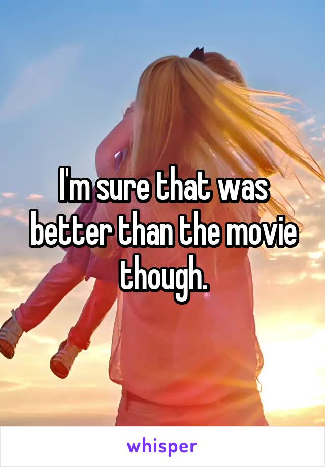 I'm sure that was better than the movie though.