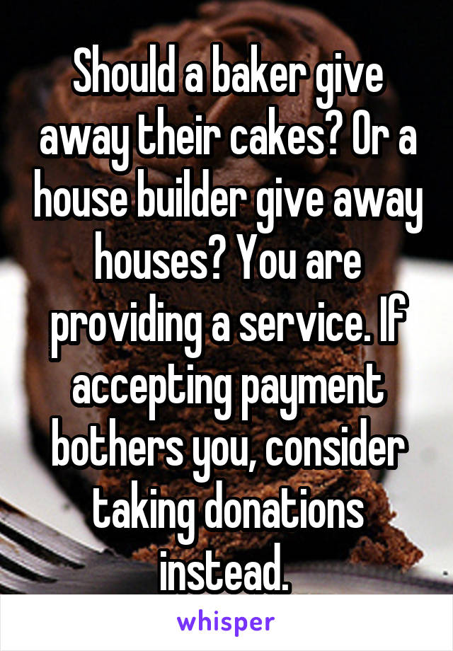Should a baker give away their cakes? Or a house builder give away houses? You are providing a service. If accepting payment bothers you, consider taking donations instead. 