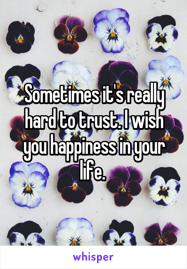 Sometimes it's really hard to trust. I wish you happiness in your life. 