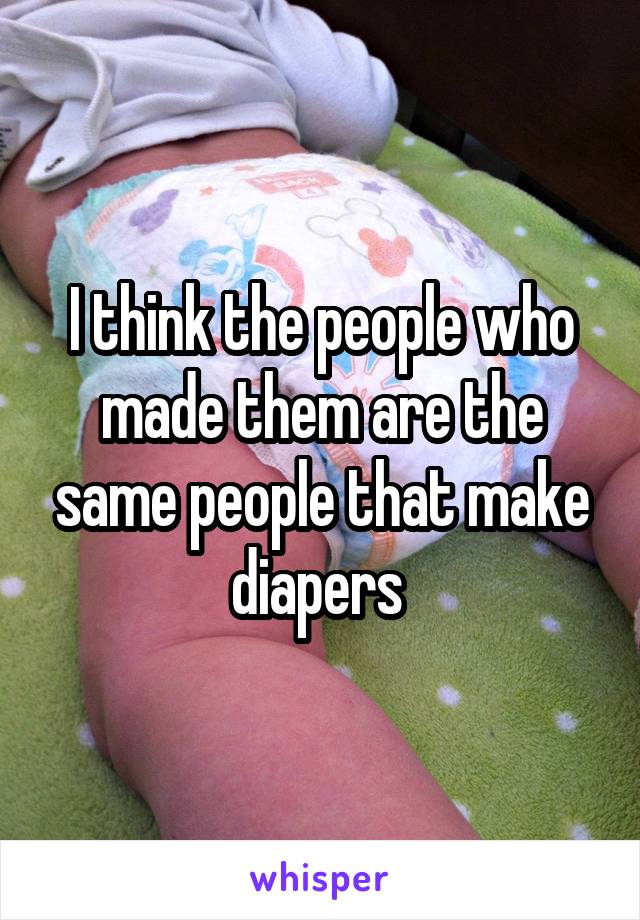 I think the people who made them are the same people that make diapers 