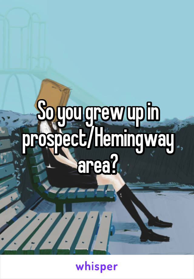 So you grew up in prospect/Hemingway area?