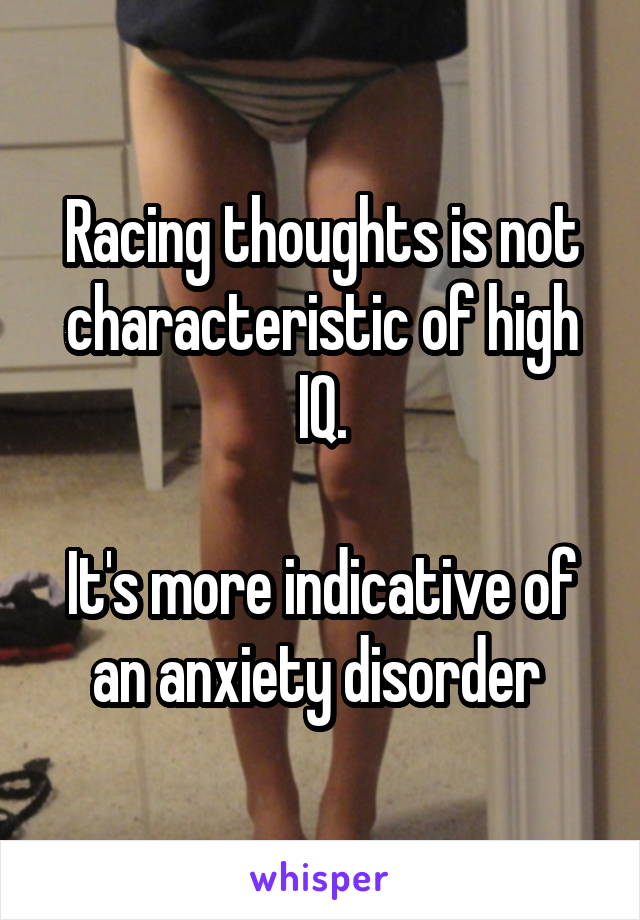 Racing thoughts is not characteristic of high IQ.

It's more indicative of an anxiety disorder 