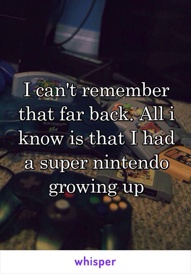 I can't remember that far back. All i know is that I had a super nintendo growing up