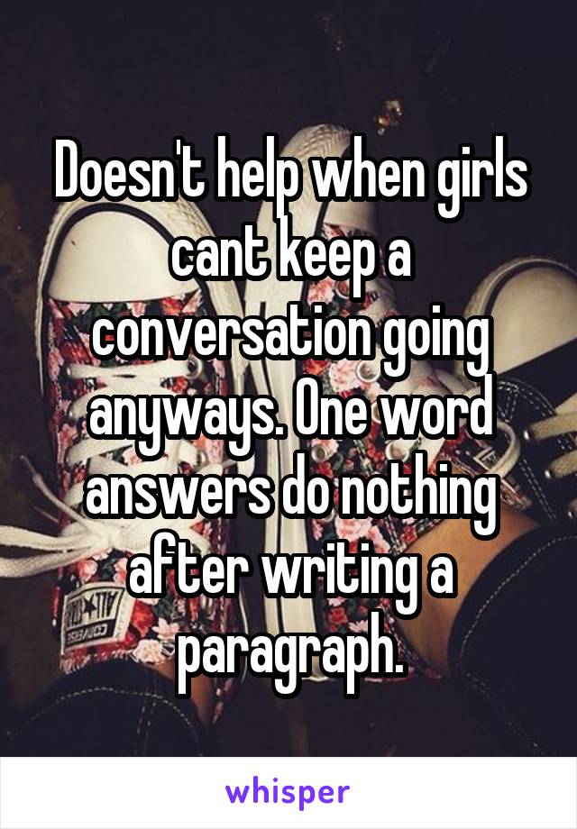 Doesn't help when girls cant keep a conversation going anyways. One word answers do nothing after writing a paragraph.