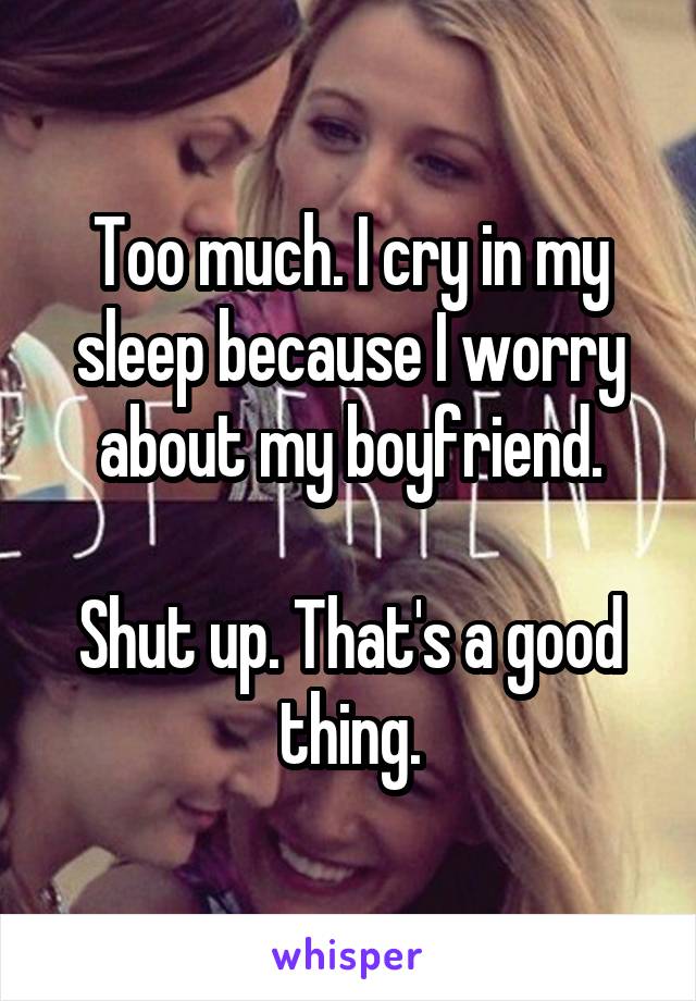 Too much. I cry in my sleep because I worry about my boyfriend.

Shut up. That's a good thing.