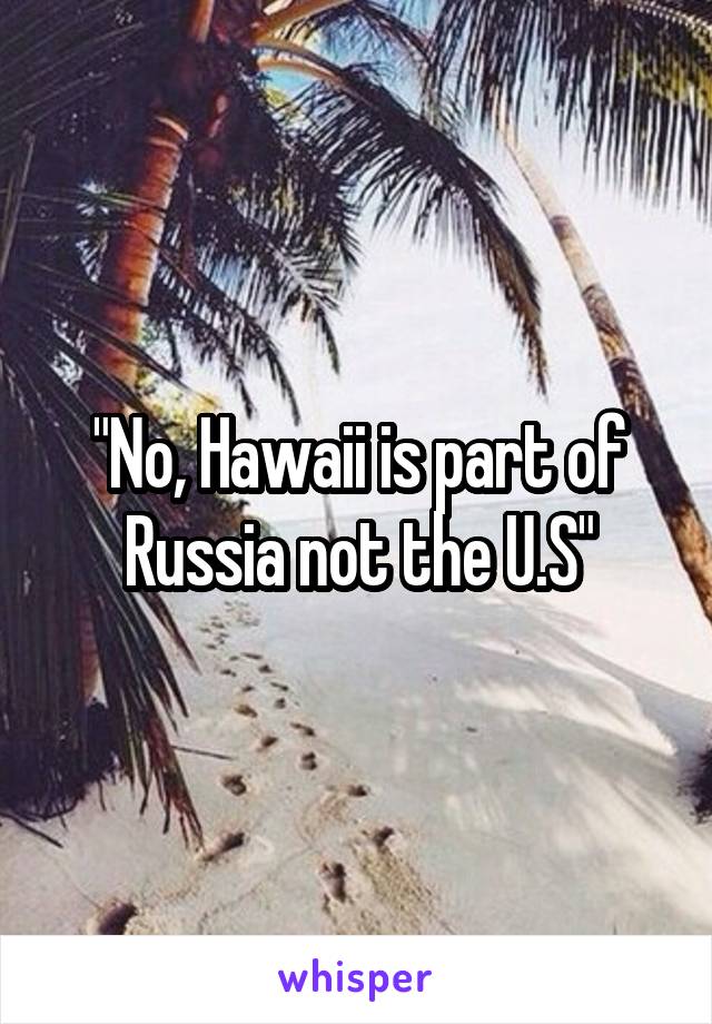 "No, Hawaii is part of Russia not the U.S"