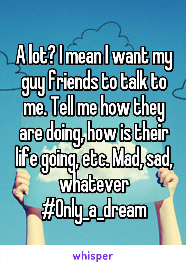 A lot? I mean I want my guy friends to talk to me. Tell me how they are doing, how is their life going, etc. Mad, sad, whatever
#Only_a_dream