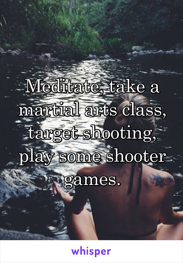 Meditate, take a martial arts class, target shooting, play some shooter games.
