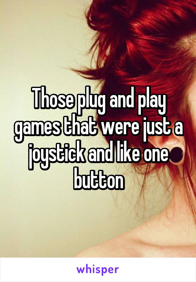 Those plug and play games that were just a joystick and like one button