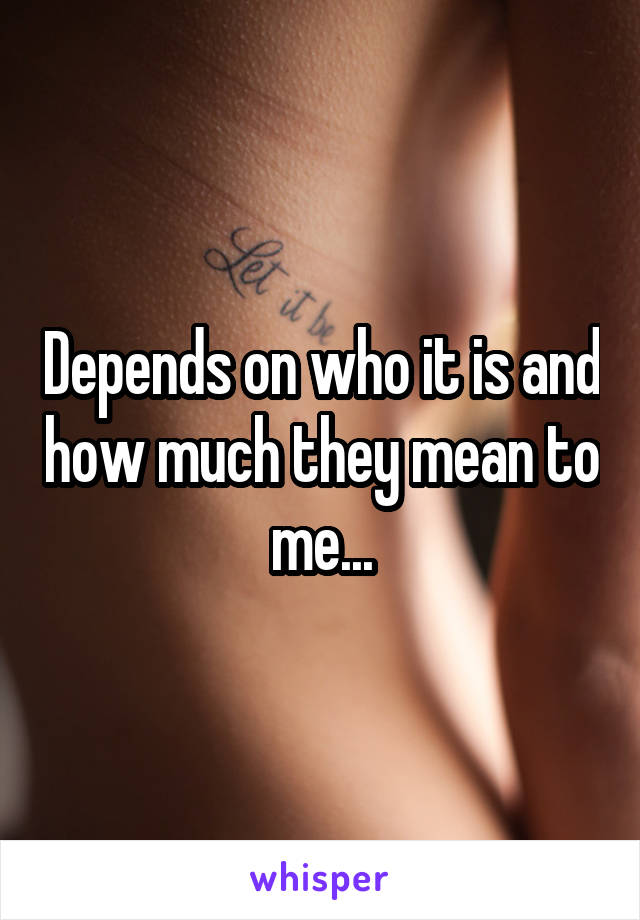 Depends on who it is and how much they mean to me...