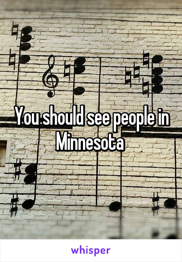 You should see people in Minnesota 