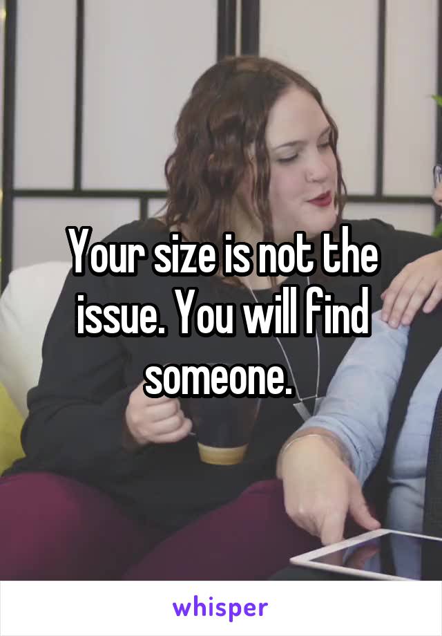 Your size is not the issue. You will find someone. 