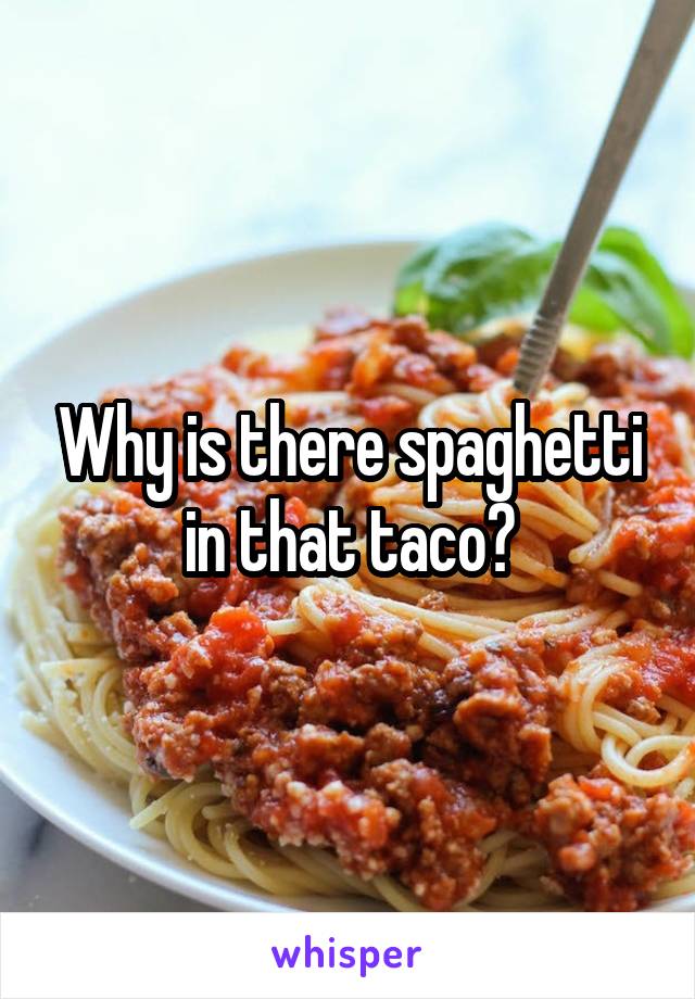 Why is there spaghetti in that taco?