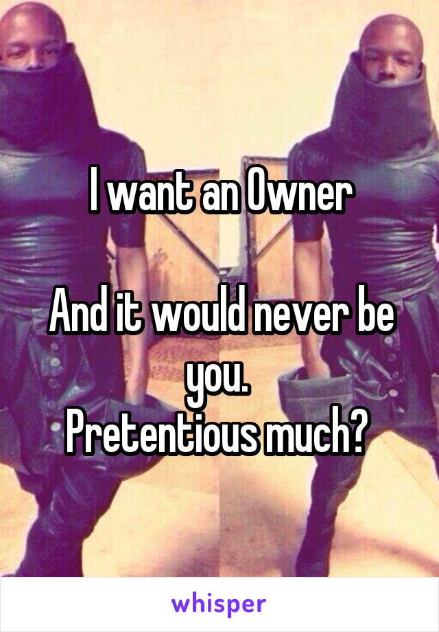I want an 0wner

And it would never be you. 
Pretentious much? 