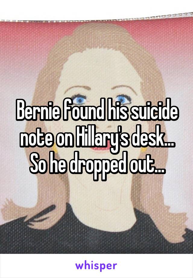 Bernie found his suicide note on Hillary's desk... So he dropped out...