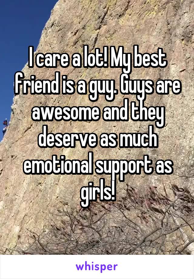 I care a lot! My best friend is a guy. Guys are awesome and they deserve as much emotional support as girls!
