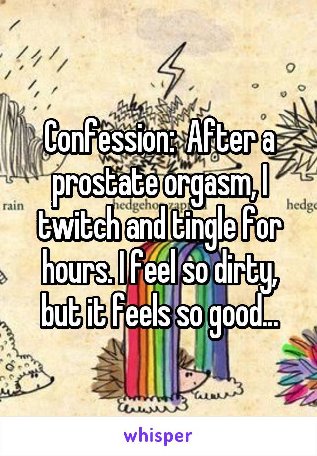 Confession:  After a prostate orgasm, I twitch and tingle for hours. I feel so dirty, but it feels so good...