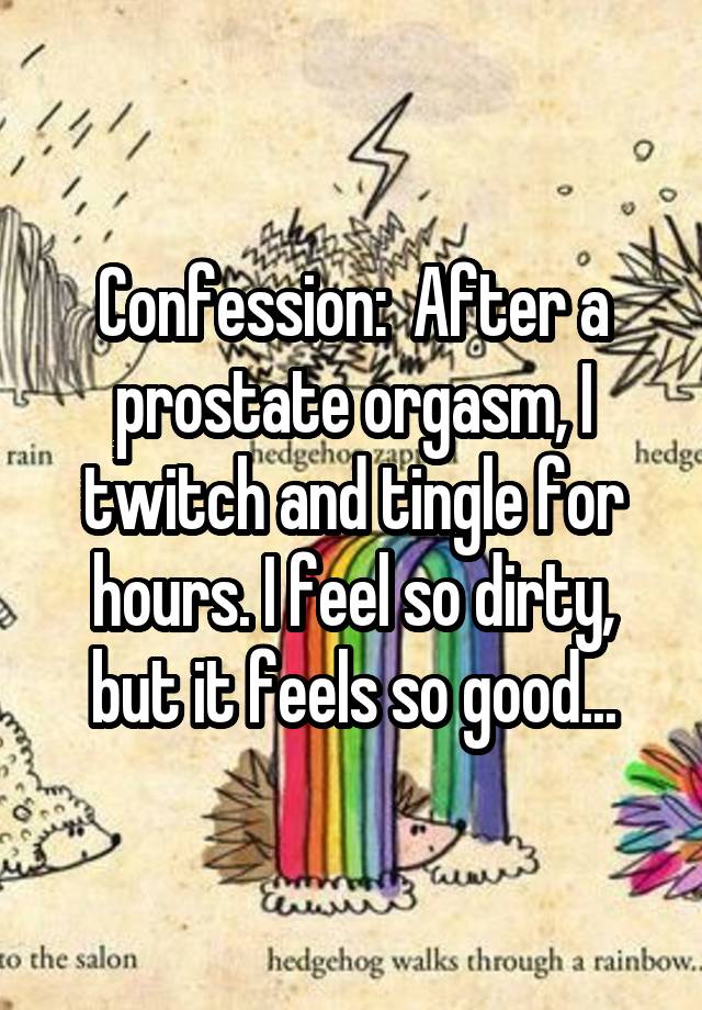 Confession:  After a prostate orgasm, I twitch and tingle for hours. I feel so dirty, but it feels so good...