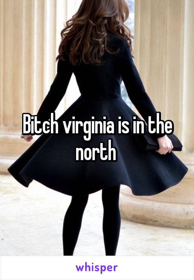 Bitch virginia is in the north 