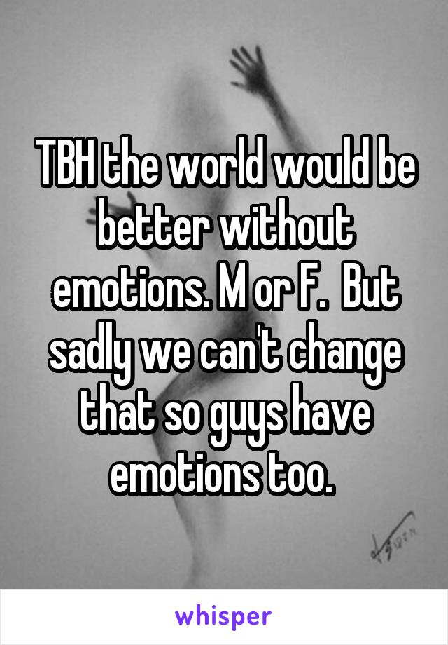TBH the world would be better without emotions. M or F.  But sadly we can't change that so guys have emotions too. 