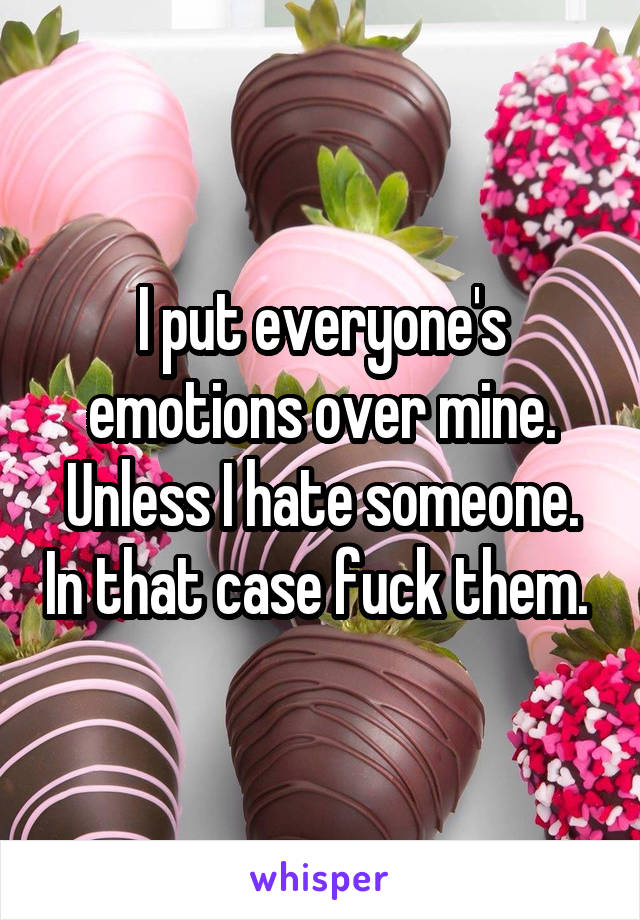 I put everyone's emotions over mine. Unless I hate someone. In that case fuck them. 