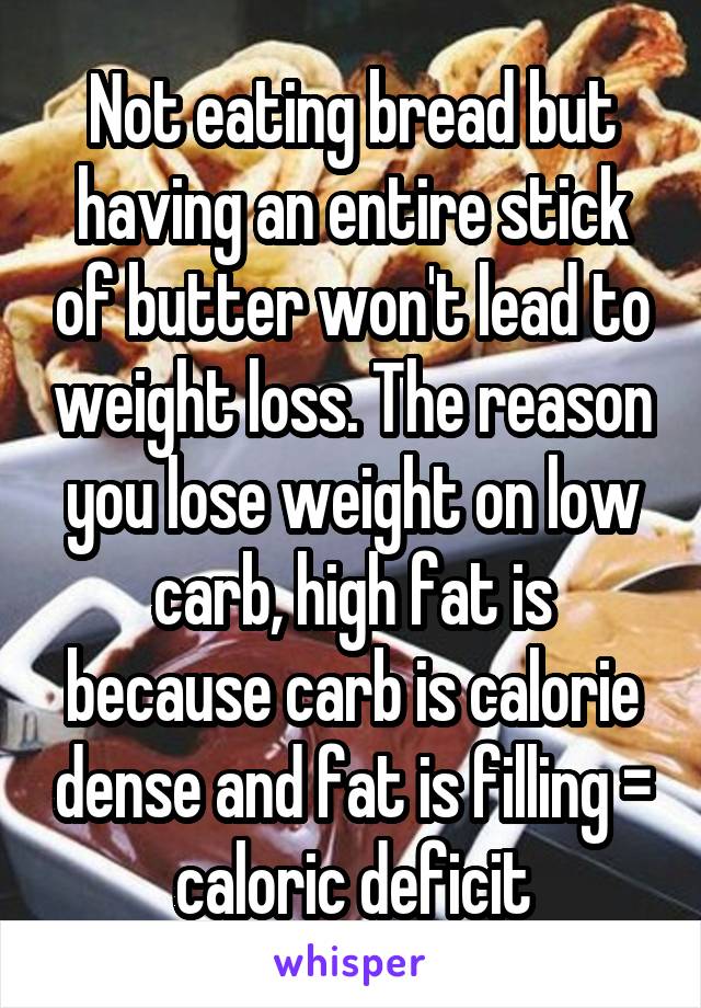 Not eating bread but having an entire stick of butter won't lead to weight loss. The reason you lose weight on low carb, high fat is because carb is calorie dense and fat is filling = caloric deficit
